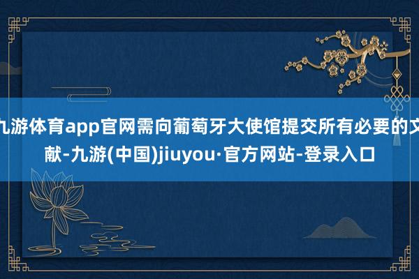 九游体育app官网需向葡萄牙大使馆提交所有必要的文献-九游(中国)jiuyou·官方网站-登录入口