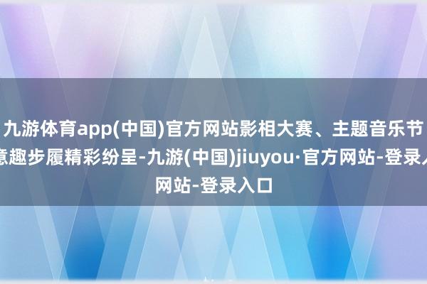 九游体育app(中国)官方网站影相大赛、主题音乐节等意趣步履精彩纷呈-九游(中国)jiuyou·官方网站-登录入口