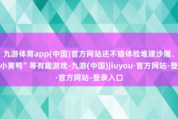 九游体育app(中国)官方网站还不错体验堆建沙雕、网罗“小黄鸭”等有趣游戏-九游(中国)jiuyou·官方网站-登录入口