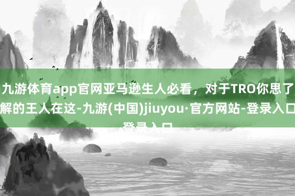 九游体育app官网亚马逊生人必看，对于TRO你思了解的王人在这-九游(中国)jiuyou·官方网站-登录入口