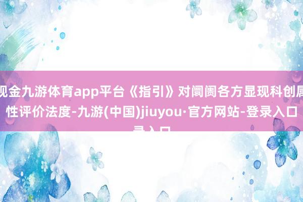 现金九游体育app平台《指引》对阛阓各方显现科创属性评价法度-九游(中国)jiuyou·官方网站-登录入口