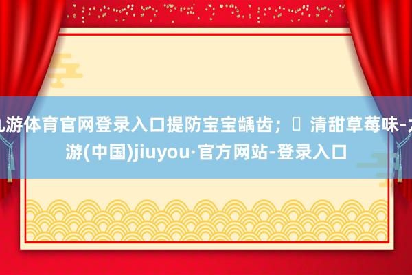 九游体育官网登录入口提防宝宝龋齿；✅清甜草莓味-九游(中国)jiuyou·官方网站-登录入口